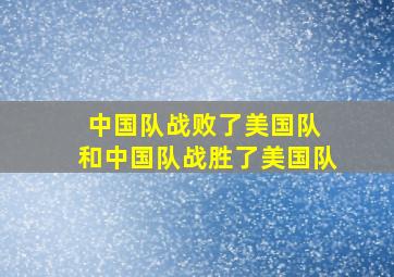 中国队战败了美国队 和中国队战胜了美国队